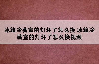 冰箱冷藏室的灯坏了怎么换 冰箱冷藏室的灯坏了怎么换视频